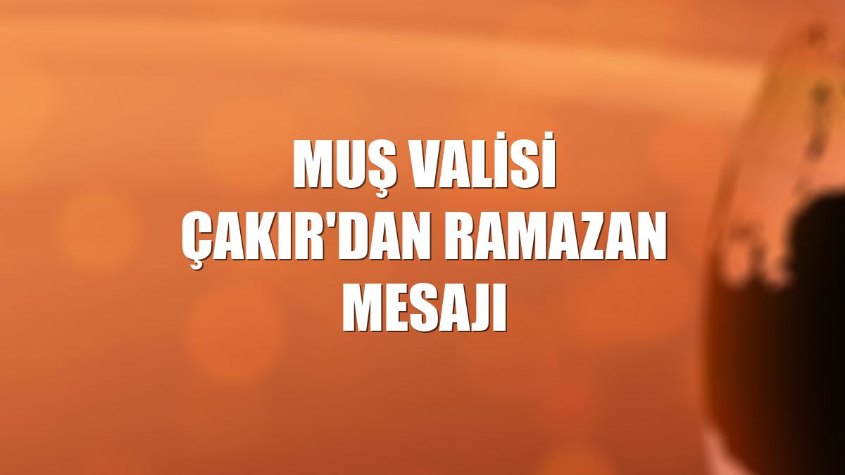 Muş Valisi Çakır'dan ramazan mesajı