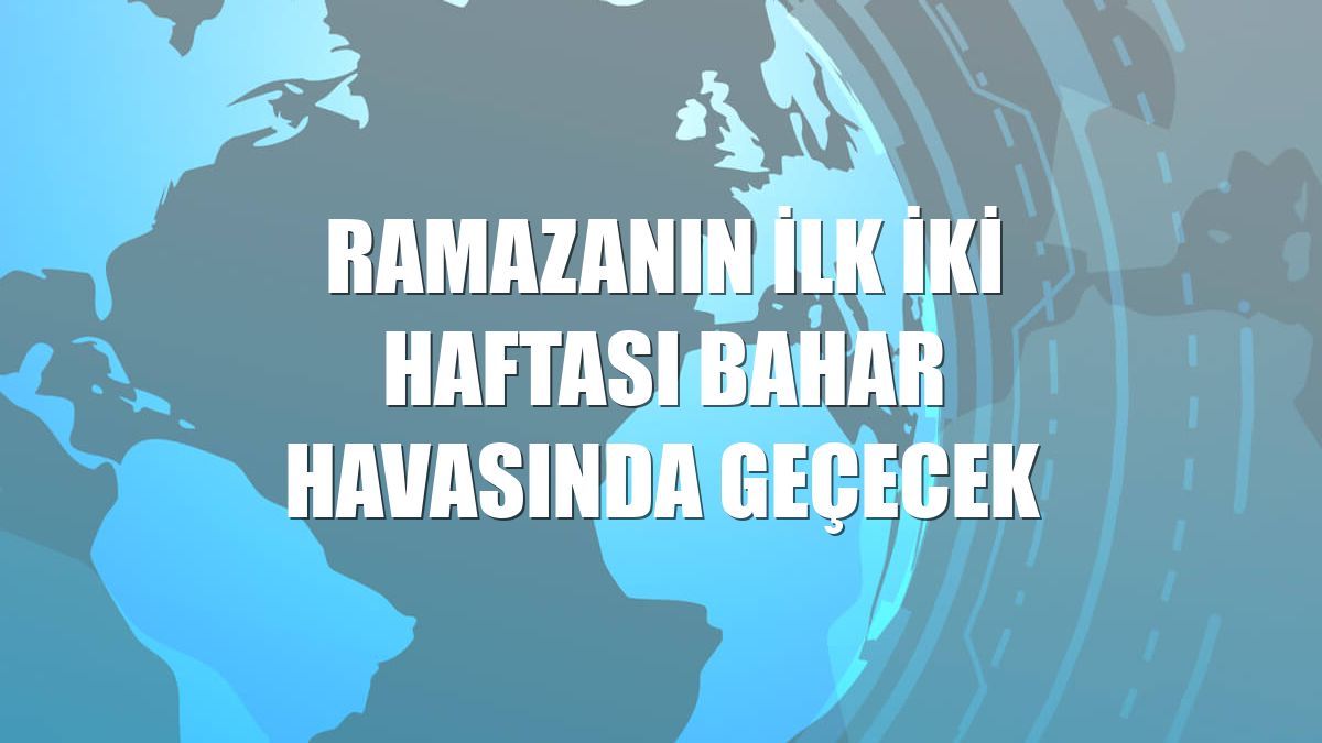 Ramazanın ilk iki haftası bahar havasında geçecek