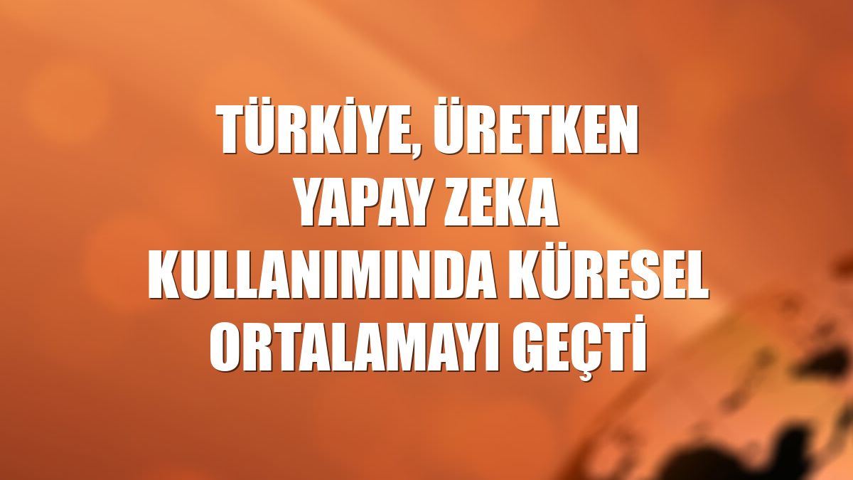 Türkiye, üretken yapay zeka kullanımında küresel ortalamayı geçti