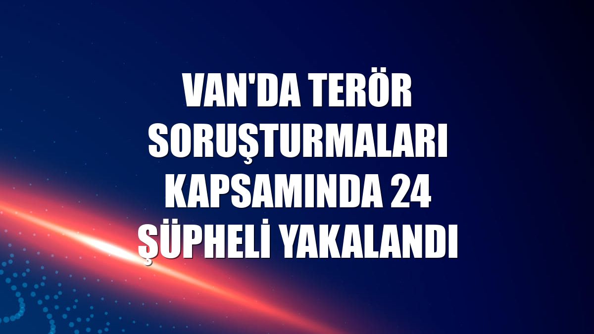 Van'da terör soruşturmaları kapsamında 24 şüpheli yakalandı