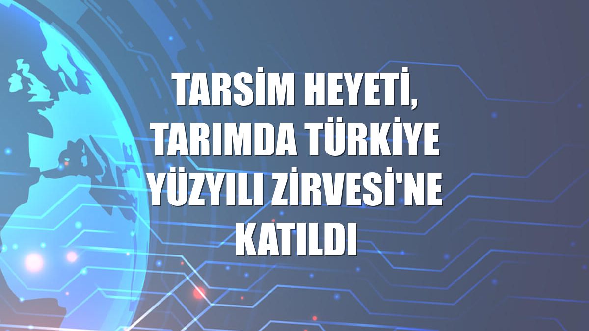 TARSİM heyeti, Tarımda Türkiye Yüzyılı Zirvesi'ne katıldı