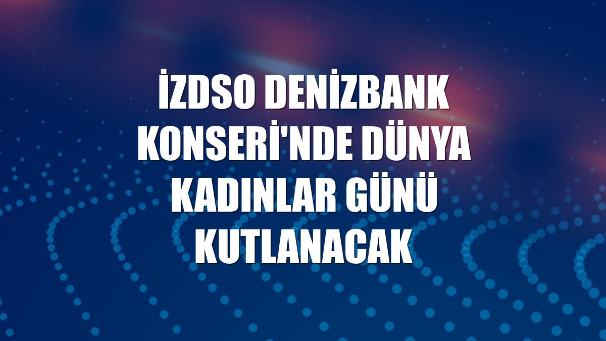 İZDSO Denizbank Konseri'nde Dünya Kadınlar Günü kutlanacak