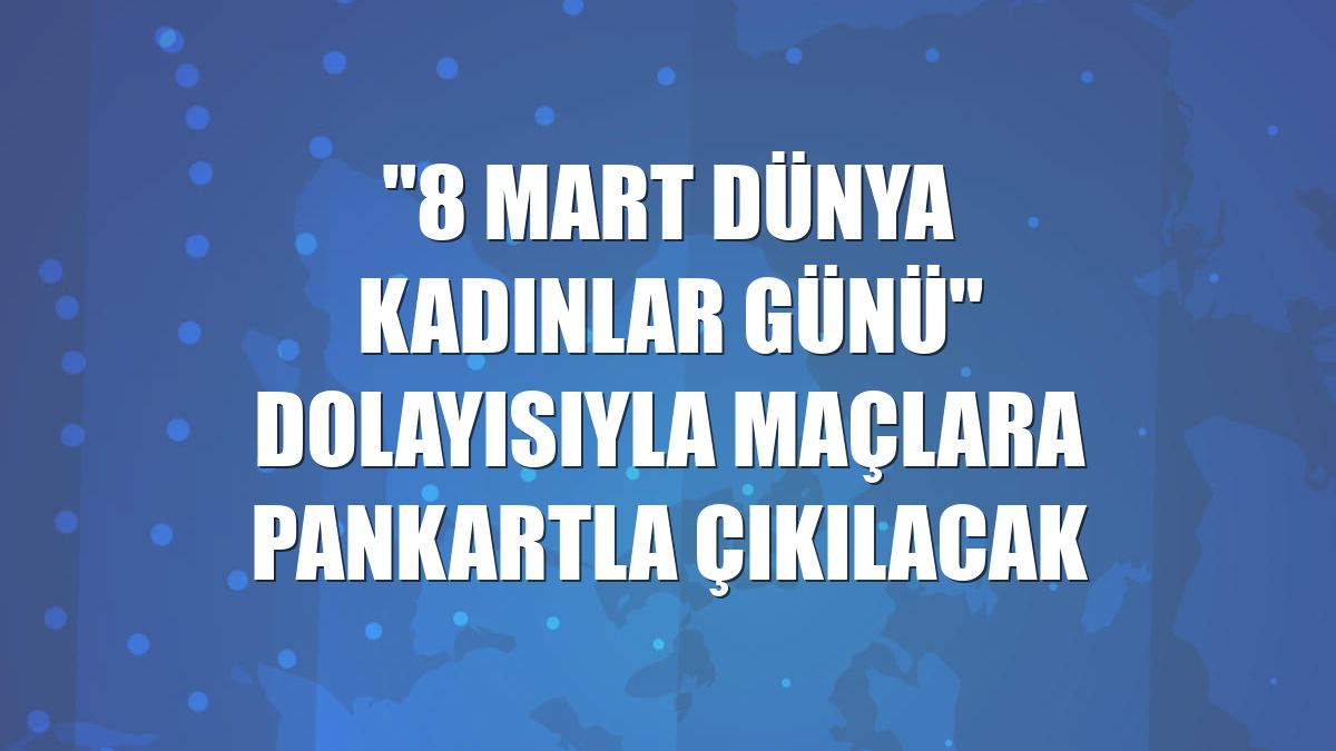 "8 Mart Dünya Kadınlar Günü" dolayısıyla maçlara pankartla çıkılacak