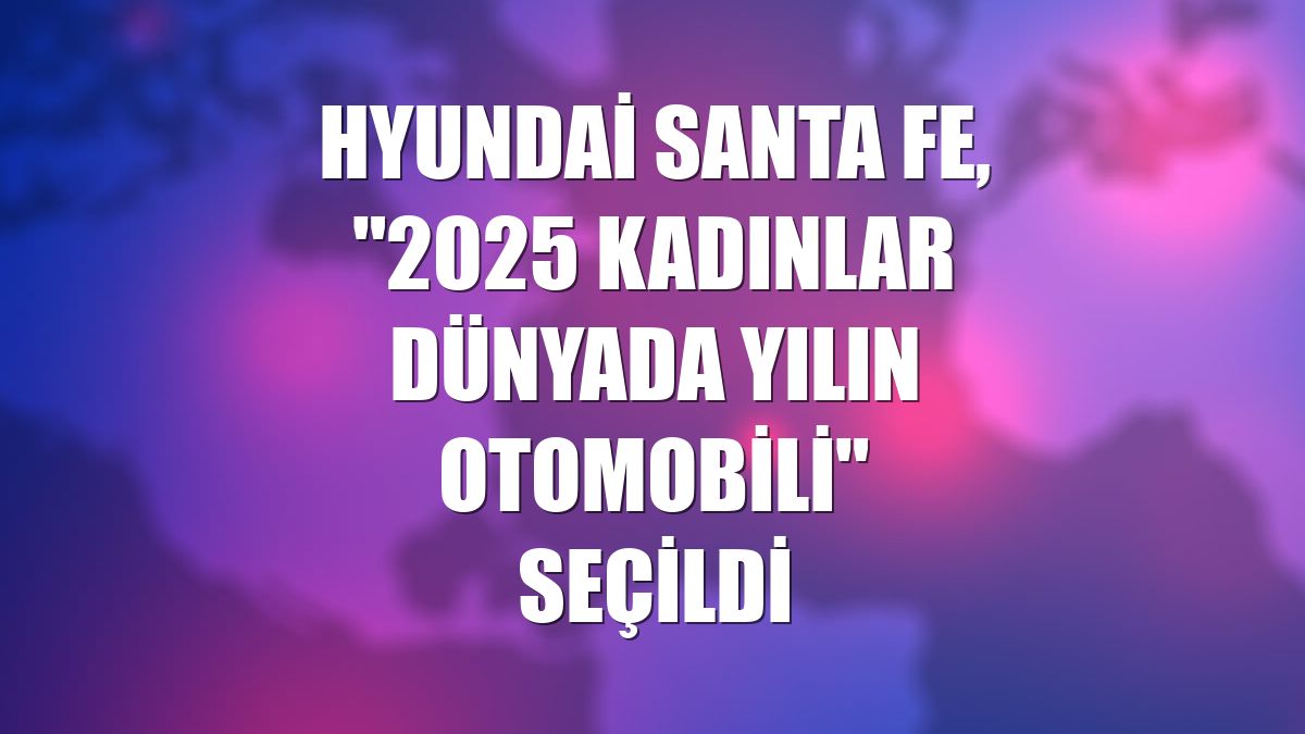 Hyundai Santa Fe, "2025 Kadınlar Dünyada Yılın Otomobili" seçildi