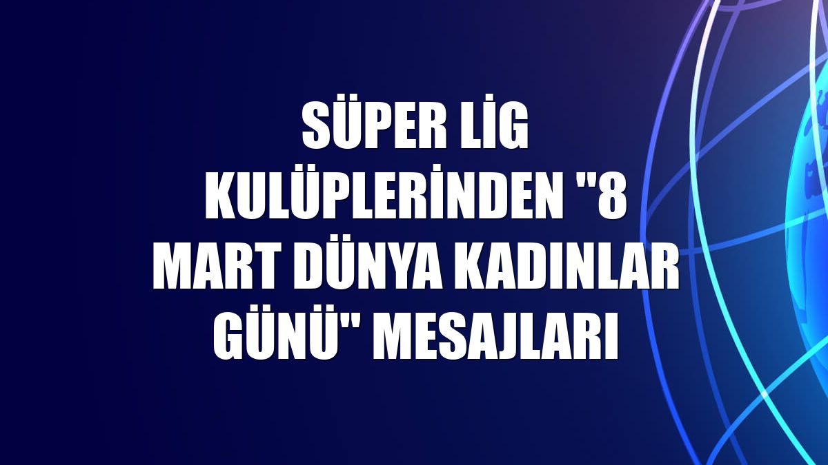 Süper Lig kulüplerinden "8 Mart Dünya Kadınlar Günü" mesajları