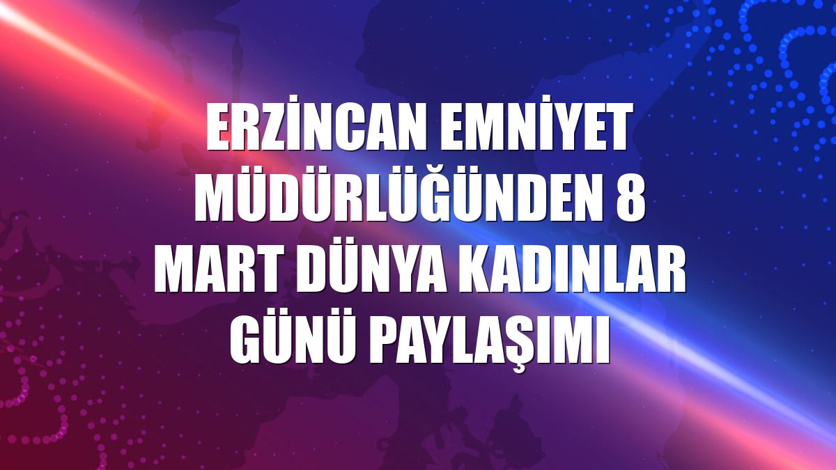 Erzincan Emniyet Müdürlüğünden 8 Mart Dünya Kadınlar Günü paylaşımı