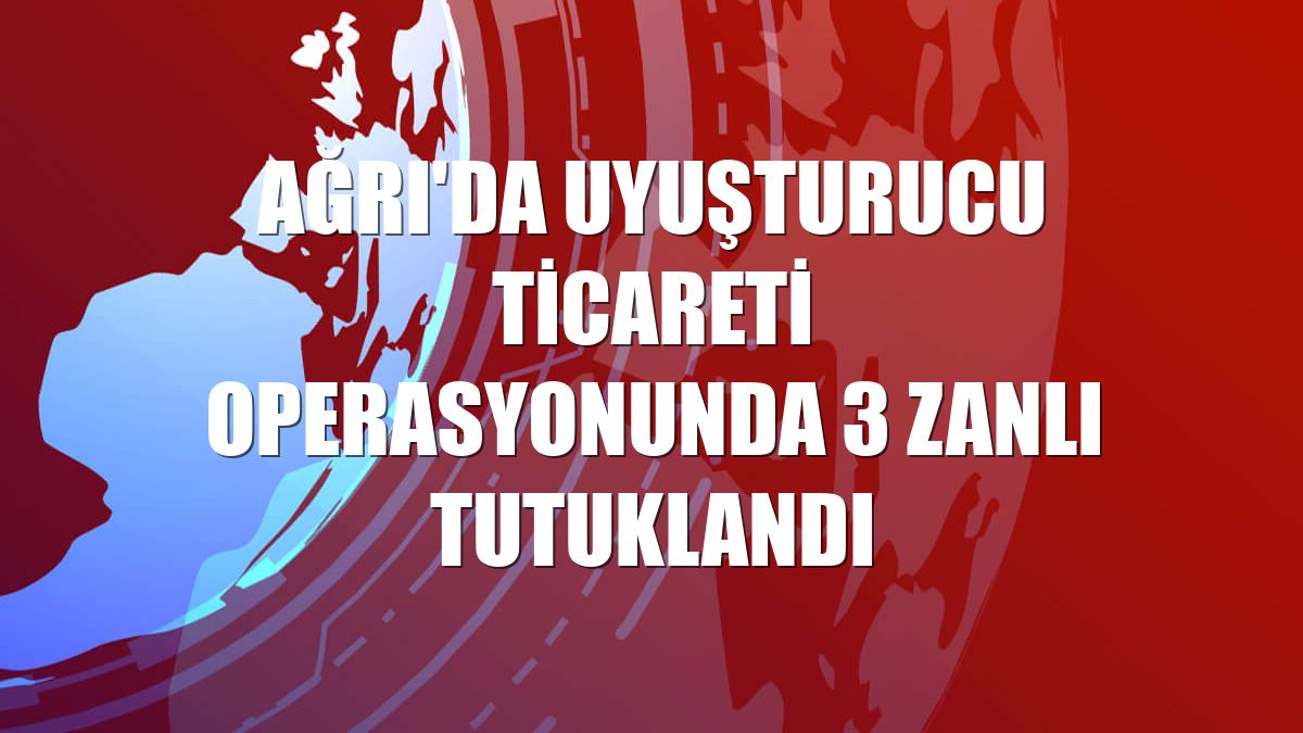 Ağrı'da uyuşturucu ticareti operasyonunda 3 zanlı tutuklandı