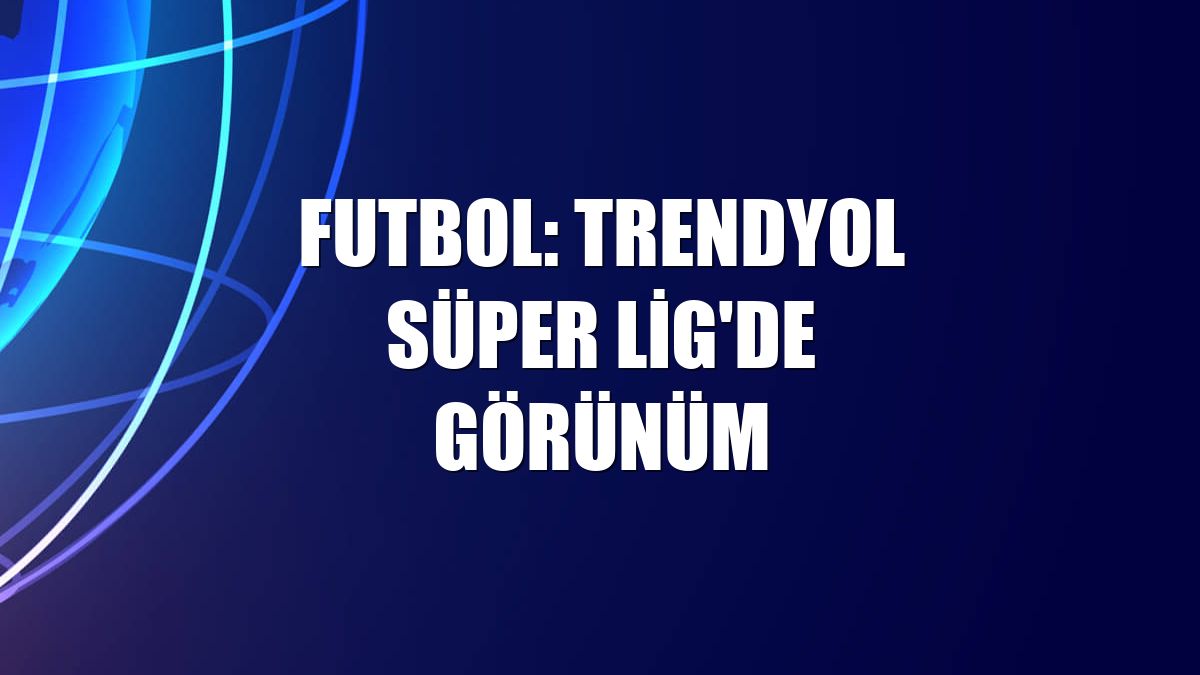 Futbol: Trendyol Süper Lig'de görünüm