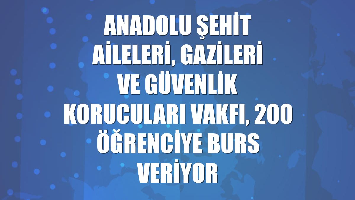 Anadolu Şehit Aileleri, Gazileri ve Güvenlik Korucuları Vakfı, 200 öğrenciye burs veriyor