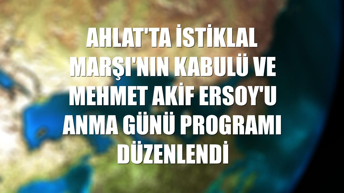 Ahlat'ta İstiklal Marşı'nın Kabulü ve Mehmet Akif Ersoy'u Anma Günü programı düzenlendi