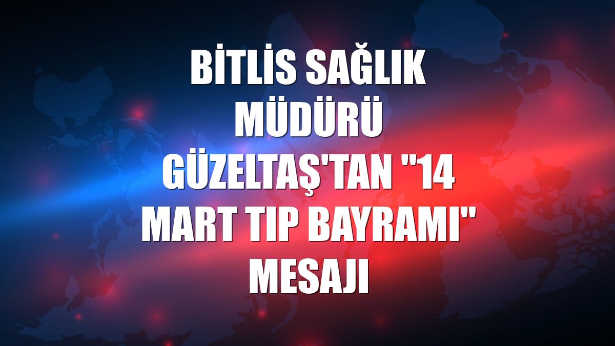 Bitlis Sağlık Müdürü Güzeltaş'tan "14 Mart Tıp Bayramı" mesajı