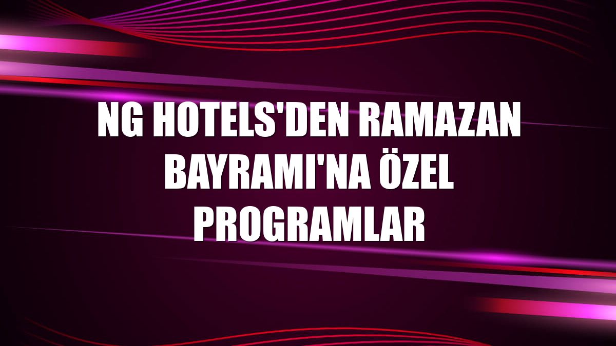 NG Hotels'den Ramazan Bayramı'na özel programlar