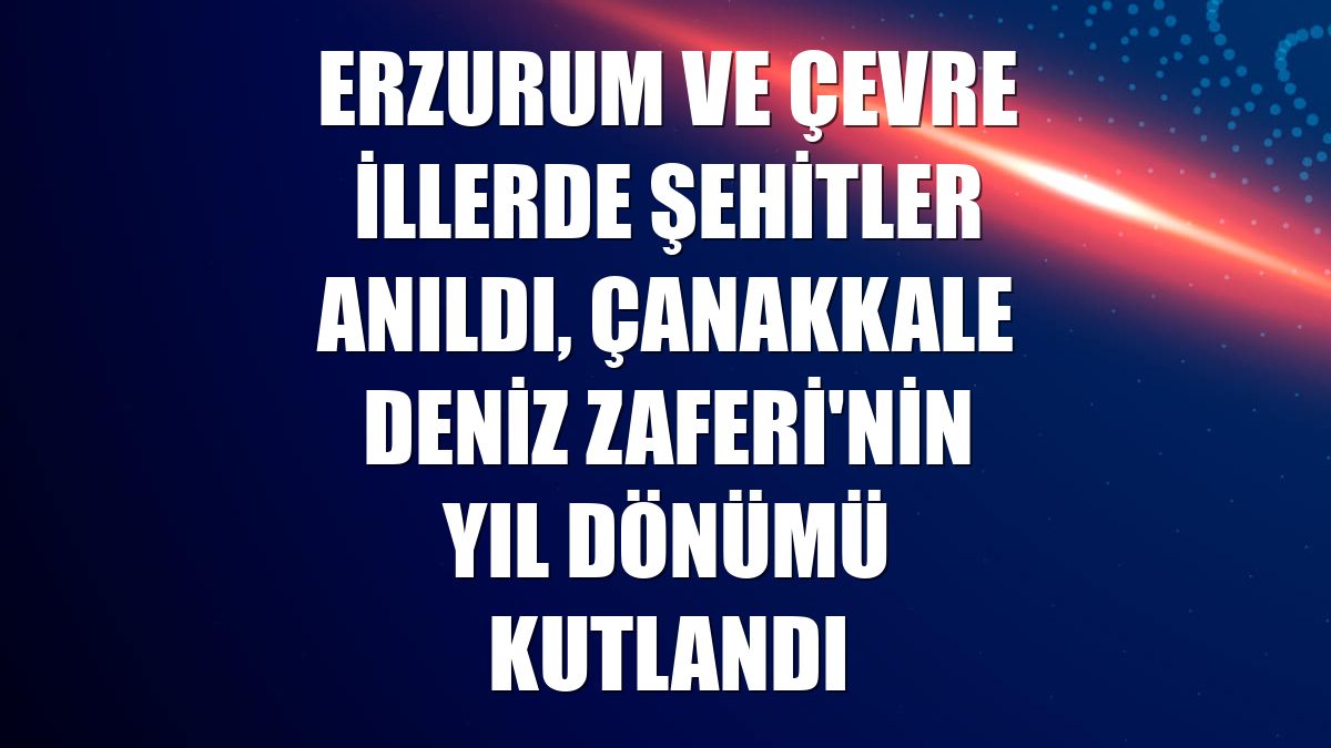 Erzurum ve çevre illerde şehitler anıldı, Çanakkale Deniz Zaferi'nin yıl dönümü kutlandı