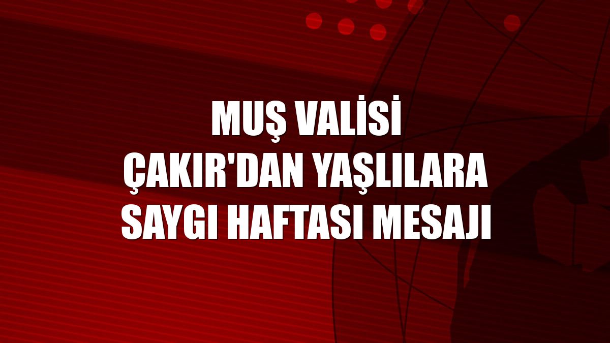 Muş Valisi Çakır'dan Yaşlılara Saygı Haftası mesajı