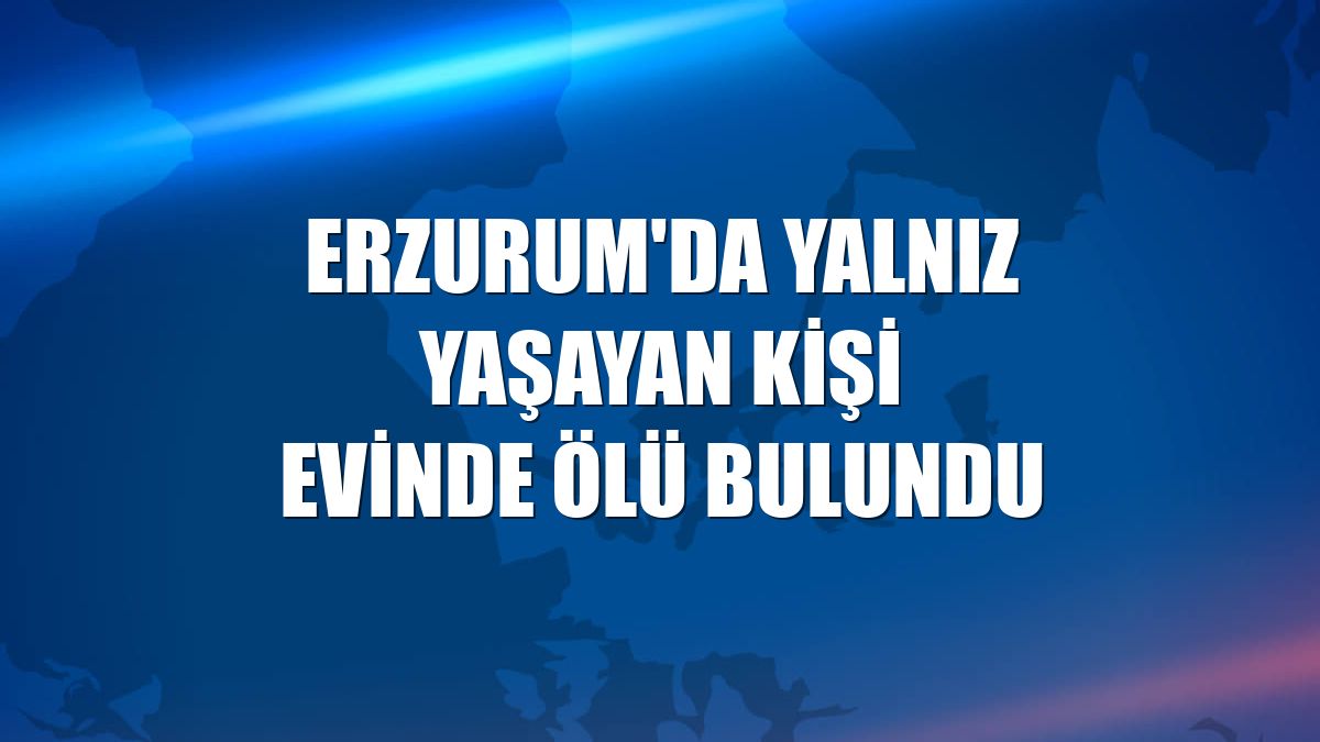 Erzurum'da yalnız yaşayan kişi evinde ölü bulundu