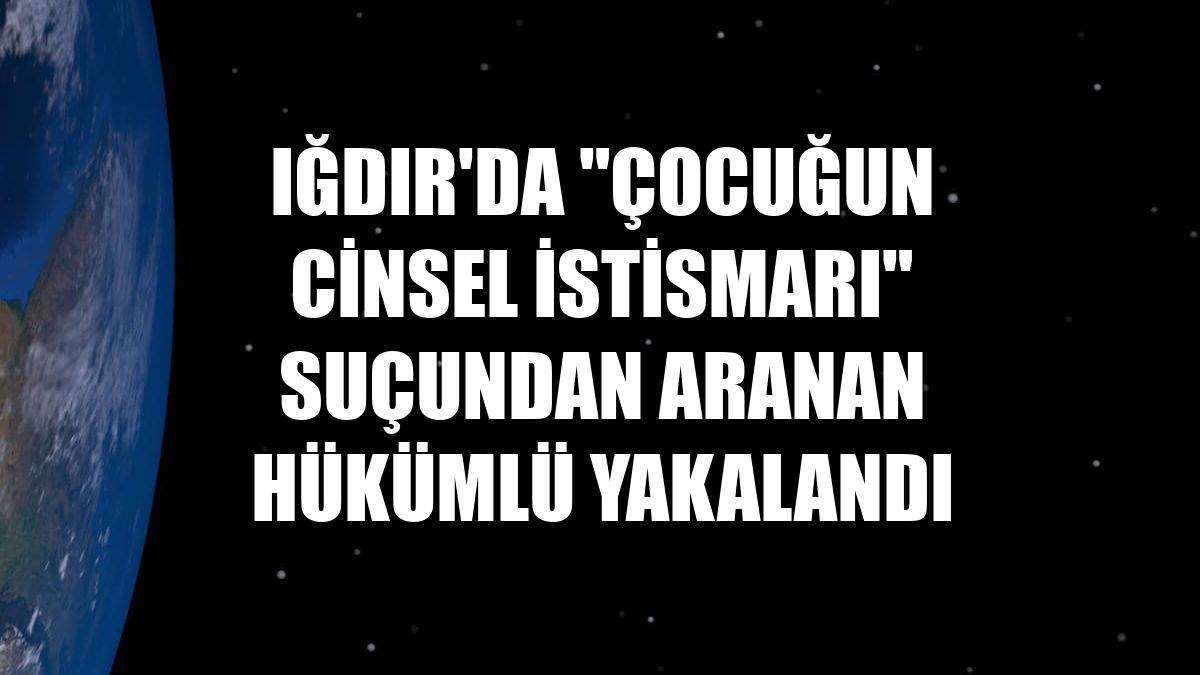 Iğdır'da "çocuğun cinsel istismarı" suçundan aranan hükümlü yakalandı