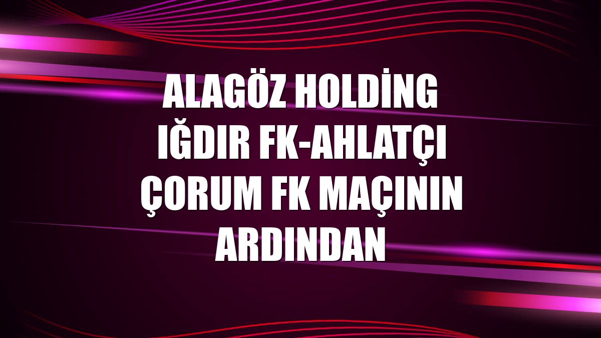 Alagöz Holding Iğdır FK-Ahlatçı Çorum FK maçının ardından