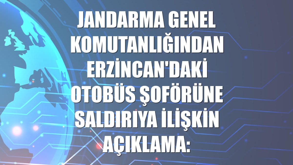 Jandarma Genel Komutanlığından Erzincan'daki otobüs şoförüne saldırıya ilişkin açıklama: