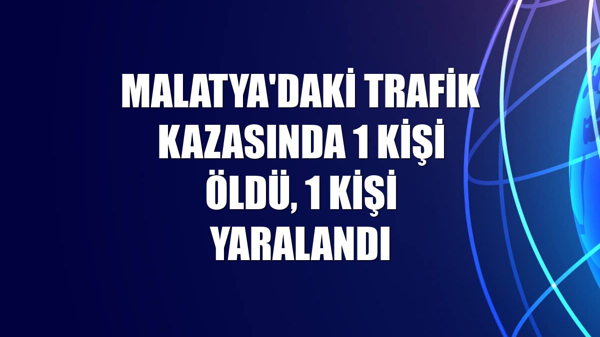 Malatya'daki trafik kazasında 1 kişi öldü, 1 kişi yaralandı