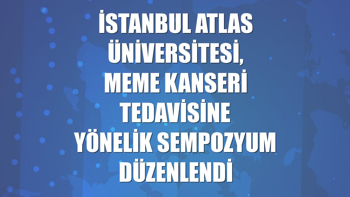 İstanbul Atlas Üniversitesi, meme kanseri tedavisine yönelik sempozyum düzenlendi