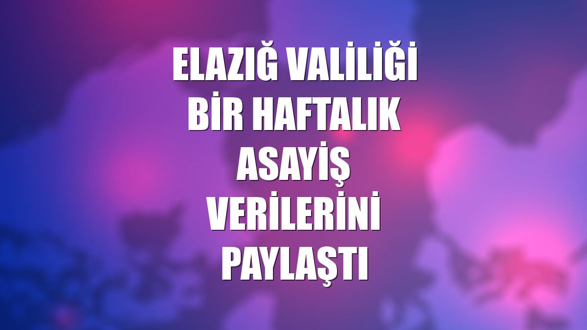 Elazığ Valiliği bir haftalık asayiş verilerini paylaştı