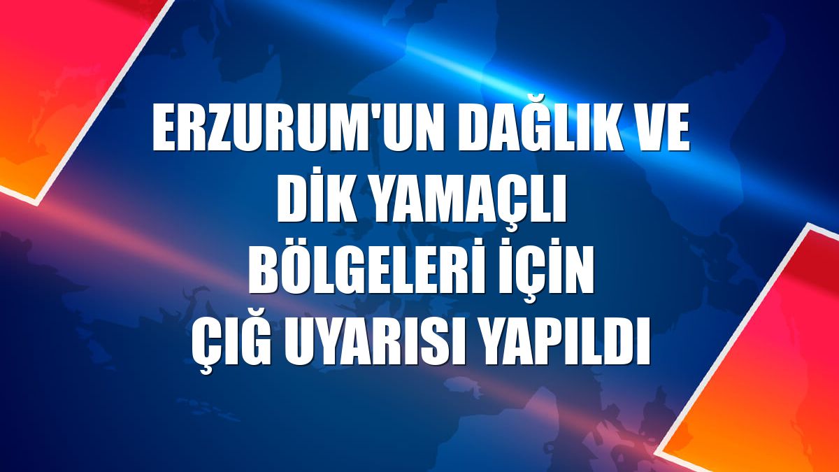 Erzurum'un dağlık ve dik yamaçlı bölgeleri için çığ uyarısı yapıldı