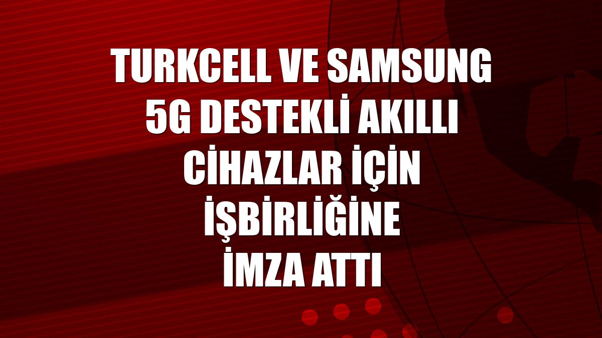 Turkcell ve Samsung 5G destekli akıllı cihazlar için işbirliğine imza attı