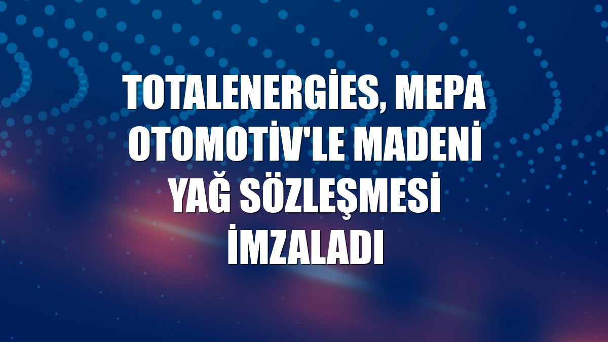 TotalEnergies, Mepa Otomotiv'le madeni yağ sözleşmesi imzaladı