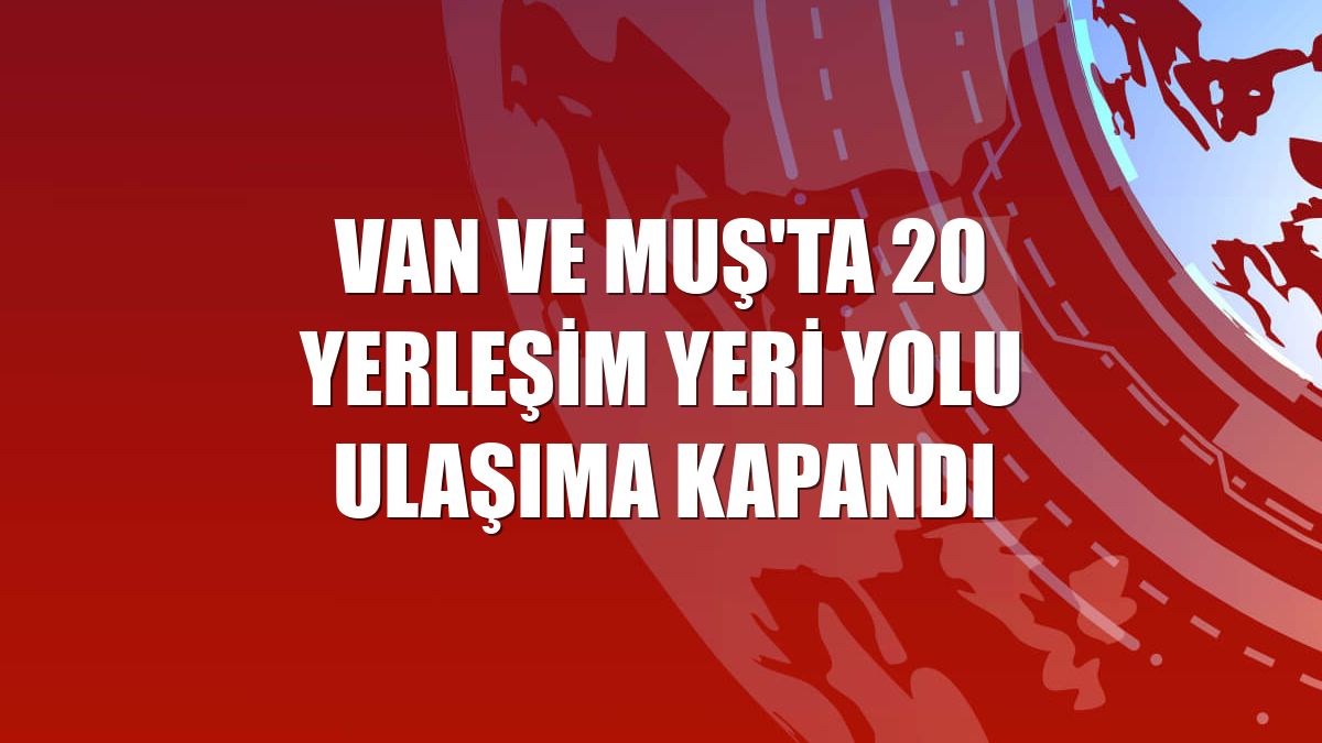 Van ve Muş'ta 20 yerleşim yeri yolu ulaşıma kapandı