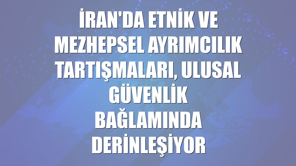 İran'da etnik ve mezhepsel ayrımcılık tartışmaları, ulusal güvenlik bağlamında derinleşiyor