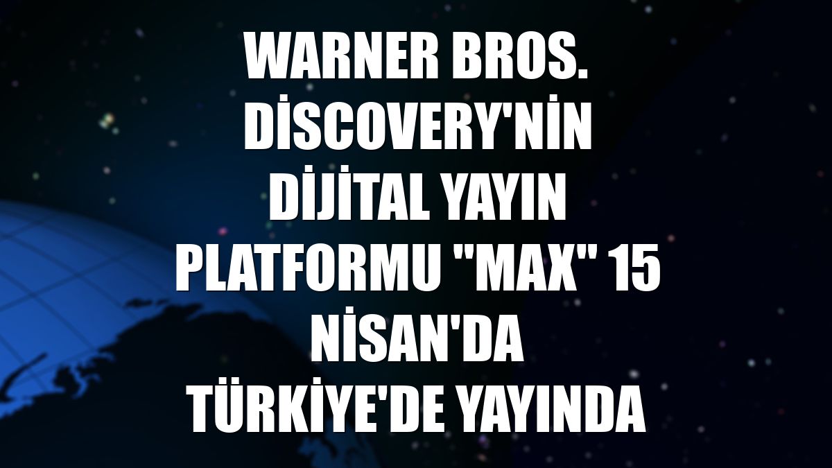 Warner Bros. Discovery'nin dijital yayın platformu "Max" 15 Nisan'da Türkiye'de yayında