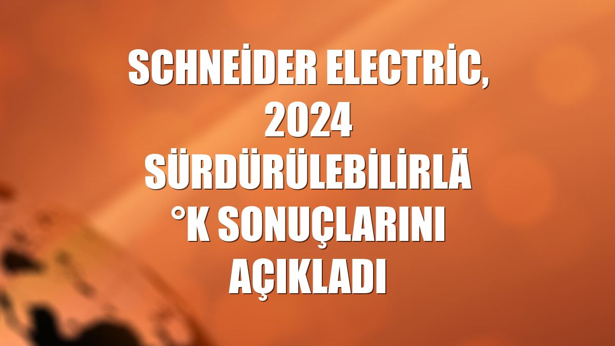 Schneider Electric, 2024 Sürdürülebilirlik Sonuçlarını açıkladı