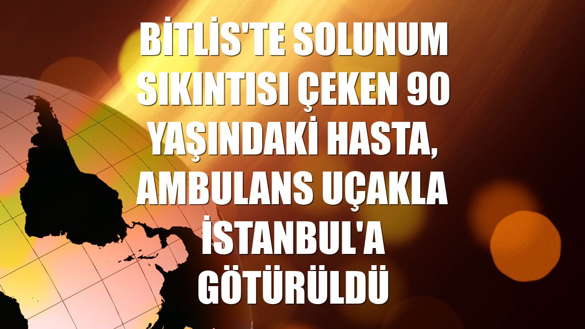 Bitlis'te solunum sıkıntısı çeken 90 yaşındaki hasta, ambulans uçakla İstanbul'a götürüldü