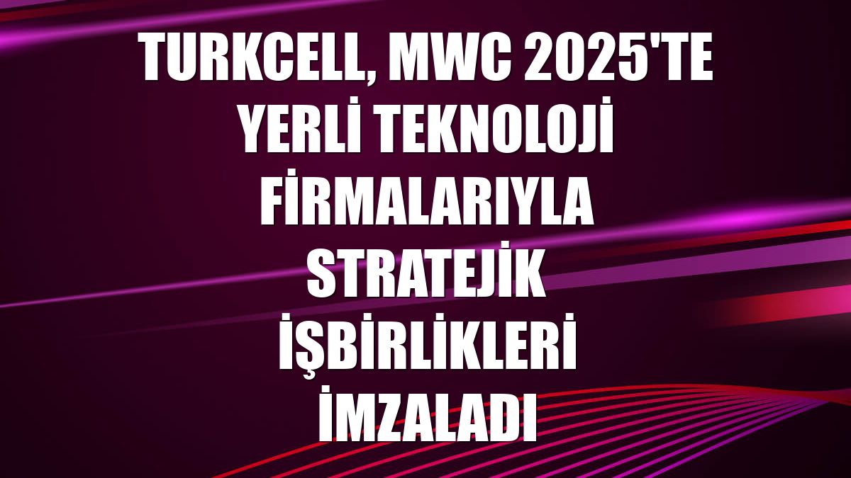 Turkcell, MWC 2025'te yerli teknoloji firmalarıyla stratejik işbirlikleri imzaladı