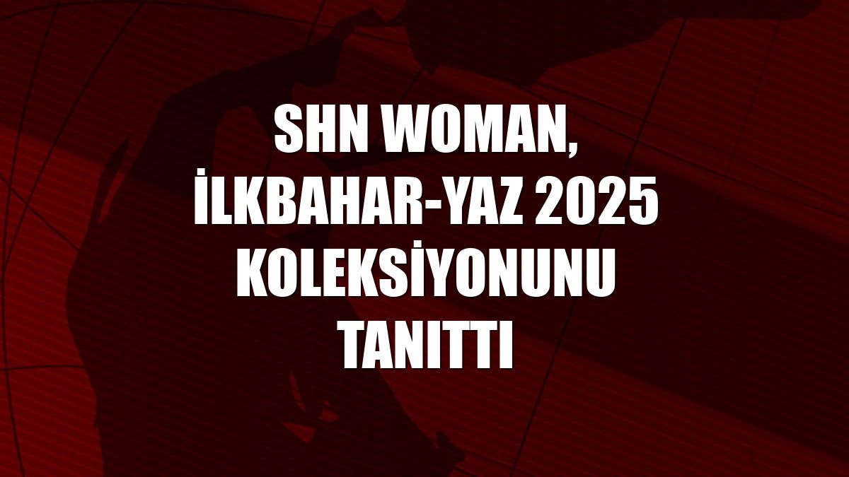 SHN Woman, ilkbahar-yaz 2025 koleksiyonunu tanıttı