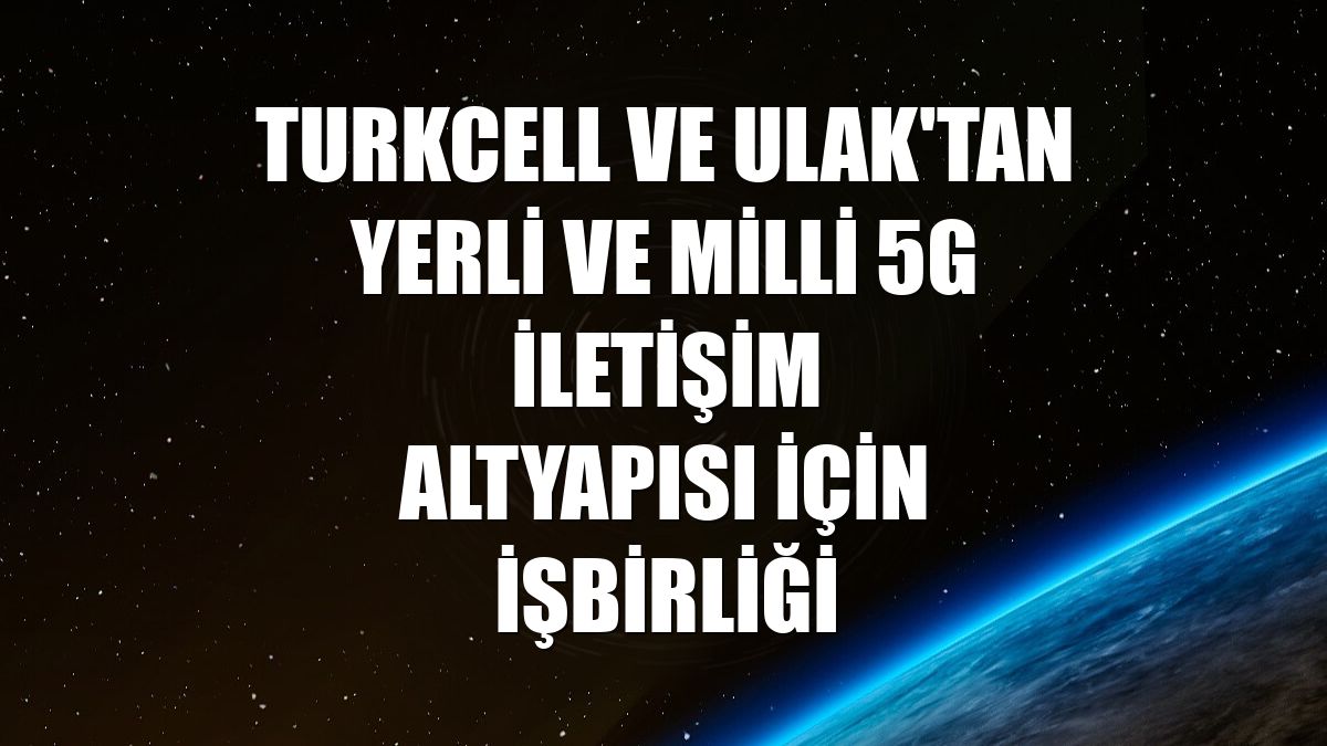 Turkcell ve ULAK'tan yerli ve milli 5G iletişim altyapısı için işbirliği