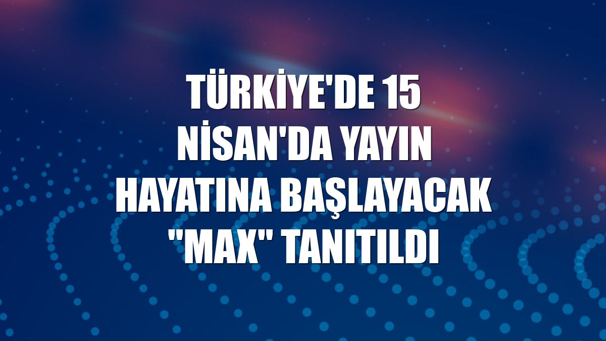 Türkiye'de 15 Nisan'da yayın hayatına başlayacak "Max" tanıtıldı