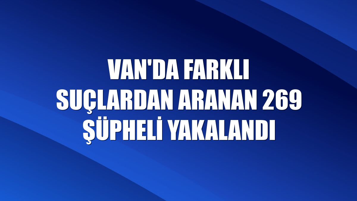 Van'da farklı suçlardan aranan 269 şüpheli yakalandı