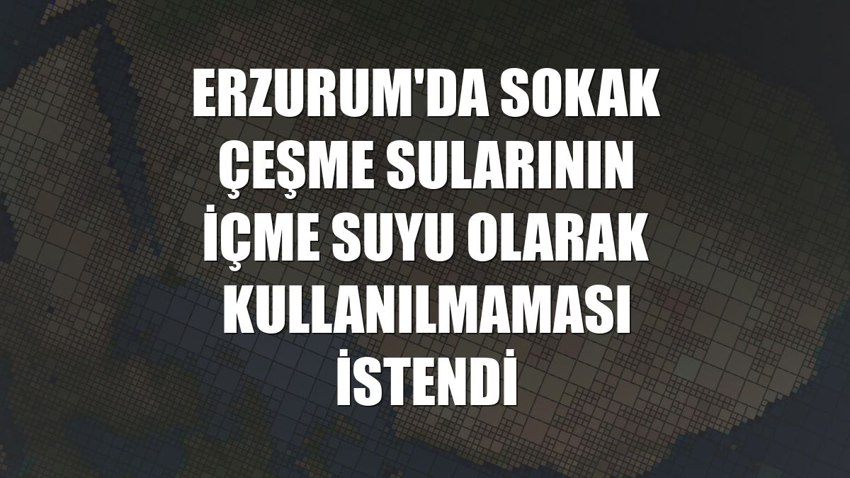 Erzurum'da sokak çeşme sularının içme suyu olarak kullanılmaması istendi