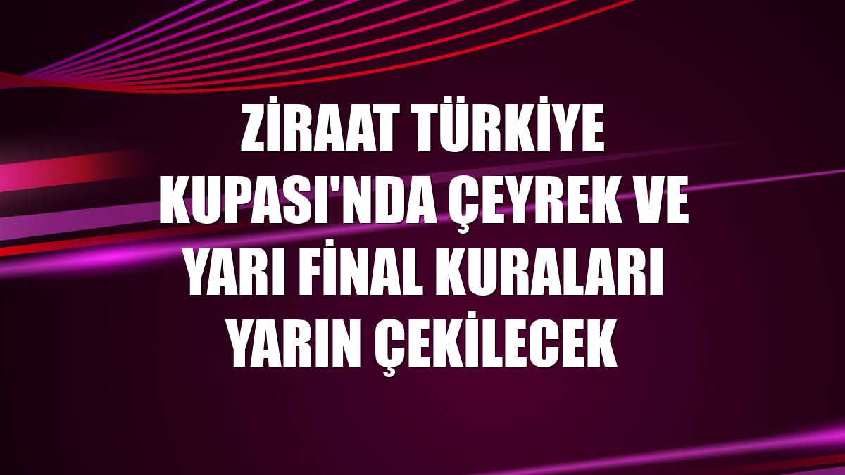 Ziraat Türkiye Kupası'nda çeyrek ve yarı final kuraları yarın çekilecek