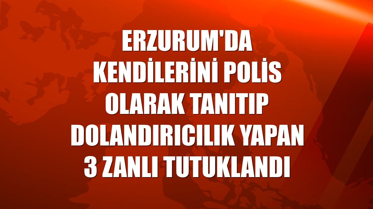 Erzurum'da kendilerini polis olarak tanıtıp dolandırıcılık yapan 3 zanlı tutuklandı