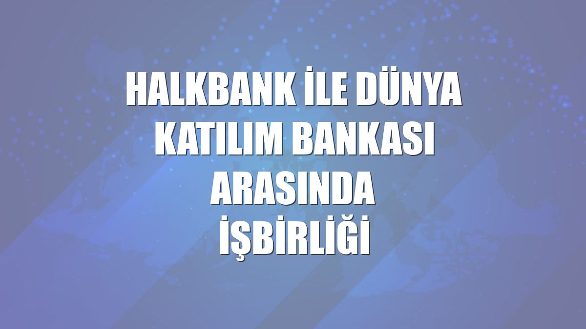 Halkbank ile Dünya Katılım Bankası arasında işbirliği