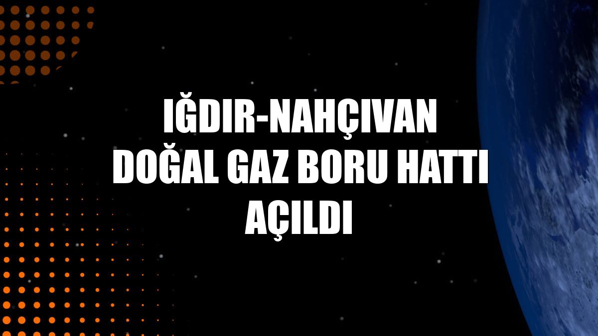 Iğdır-Nahçıvan Doğal Gaz Boru Hattı açıldı