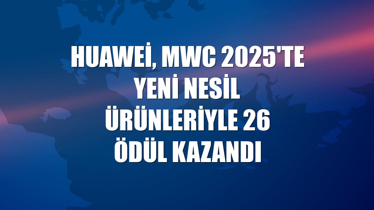 Huawei, MWC 2025'te yeni nesil ürünleriyle 26 ödül kazandı