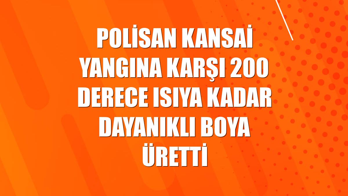 Polisan Kansai yangına karşı 200 derece ısıya kadar dayanıklı boya üretti