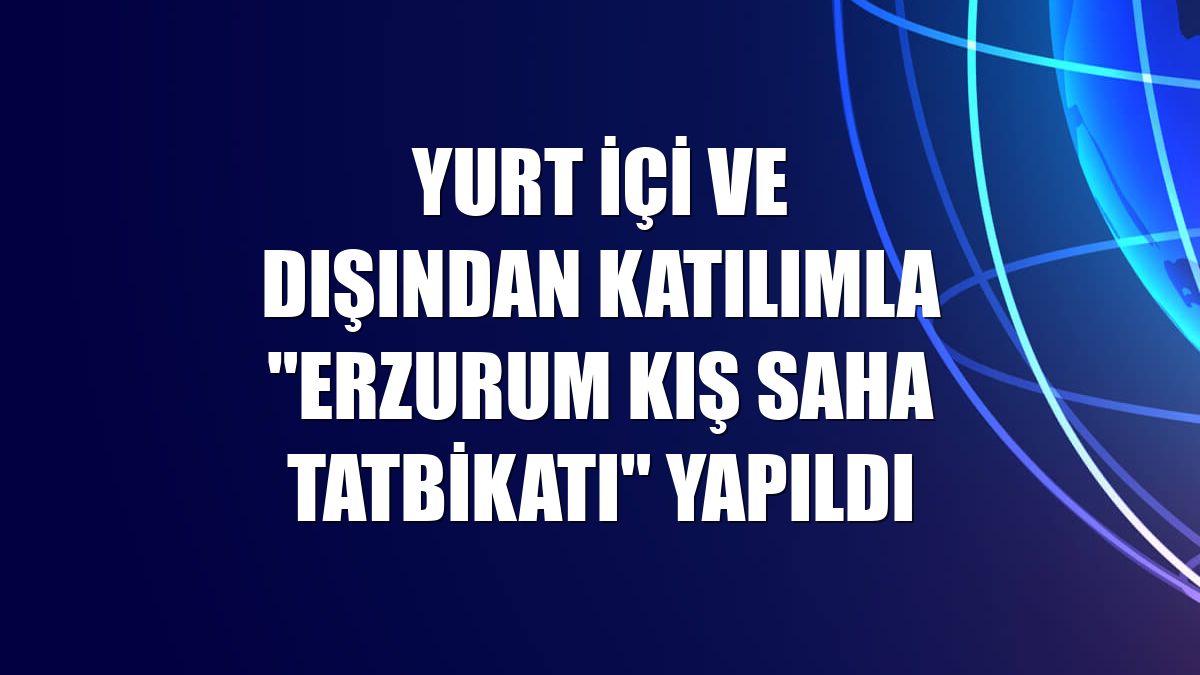 Yurt içi ve dışından katılımla "Erzurum Kış Saha Tatbikatı" yapıldı