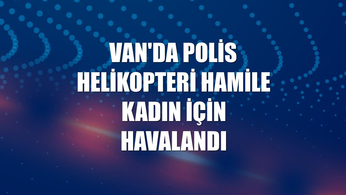 Van'da polis helikopteri hamile kadın için havalandı