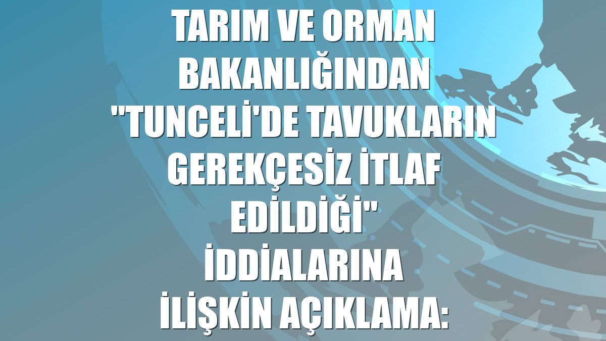 Tarım ve Orman Bakanlığından "Tunceli'de tavukların gerekçesiz itlaf edildiği" iddialarına ilişkin açıklama: