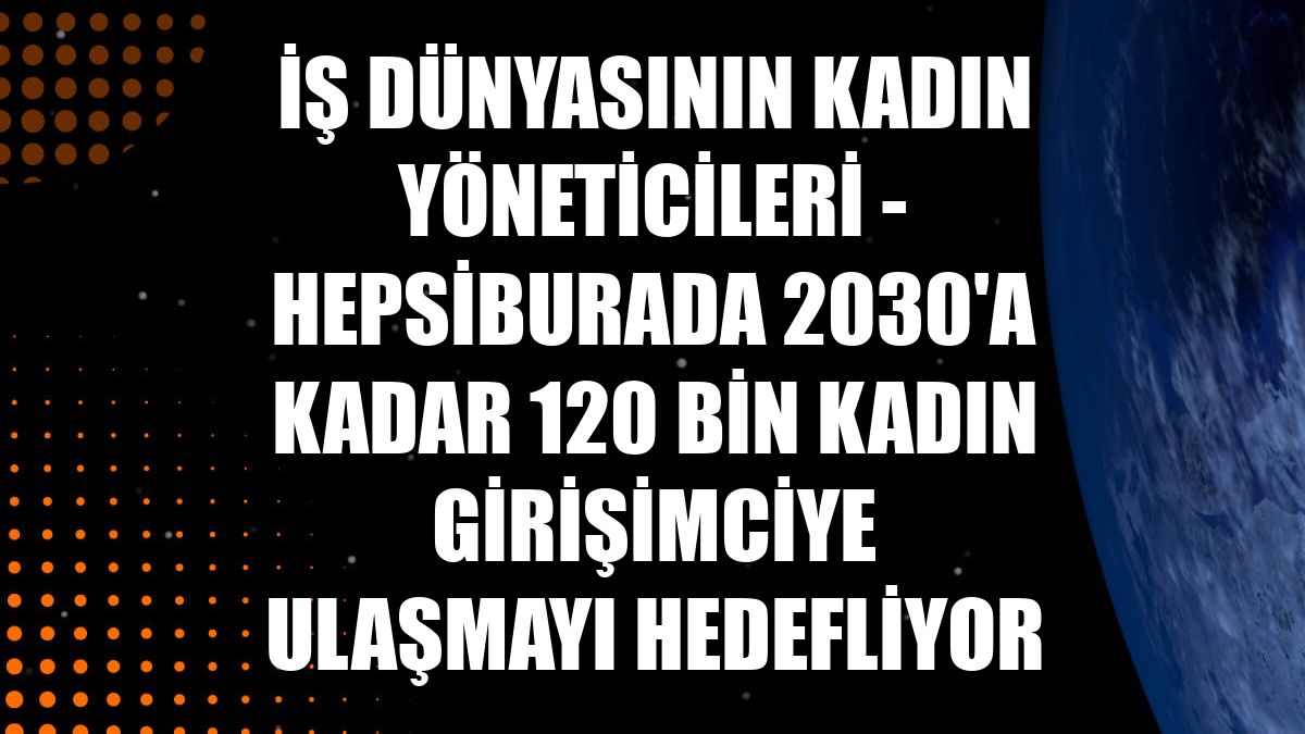 İŞ DÜNYASININ KADIN YÖNETİCİLERİ - Hepsiburada 2030'a kadar 120 bin kadın girişimciye ulaşmayı hedefliyor