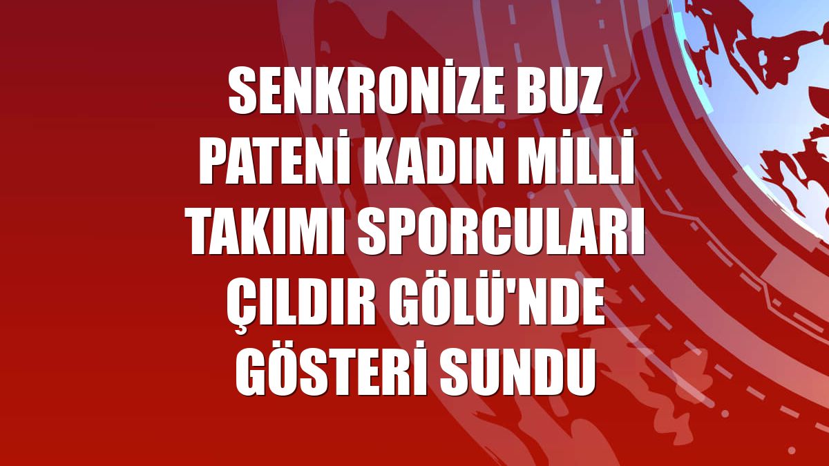 Senkronize Buz Pateni Kadın Milli Takımı sporcuları Çıldır Gölü'nde gösteri sundu